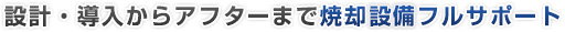 設計・導入からアフターまで焼却設備フルサポート