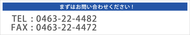 まずはお問い合わせください！|TEL:0463-22-4482|FAX:0463-22-4472