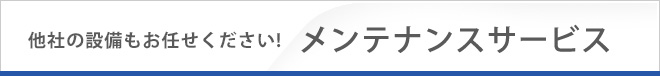 他社の設備もお任せください!　メンテナンスサービス