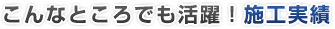 こんなところでも活躍！施工実績